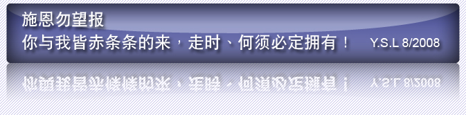 施恩勿望报- 你与我皆赤条条的来，走时、何须必定拥有！ Y.S.L 8/2008
